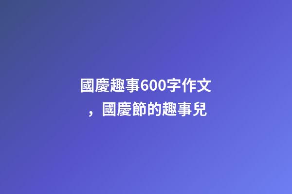 國慶趣事600字作文，國慶節的趣事兒